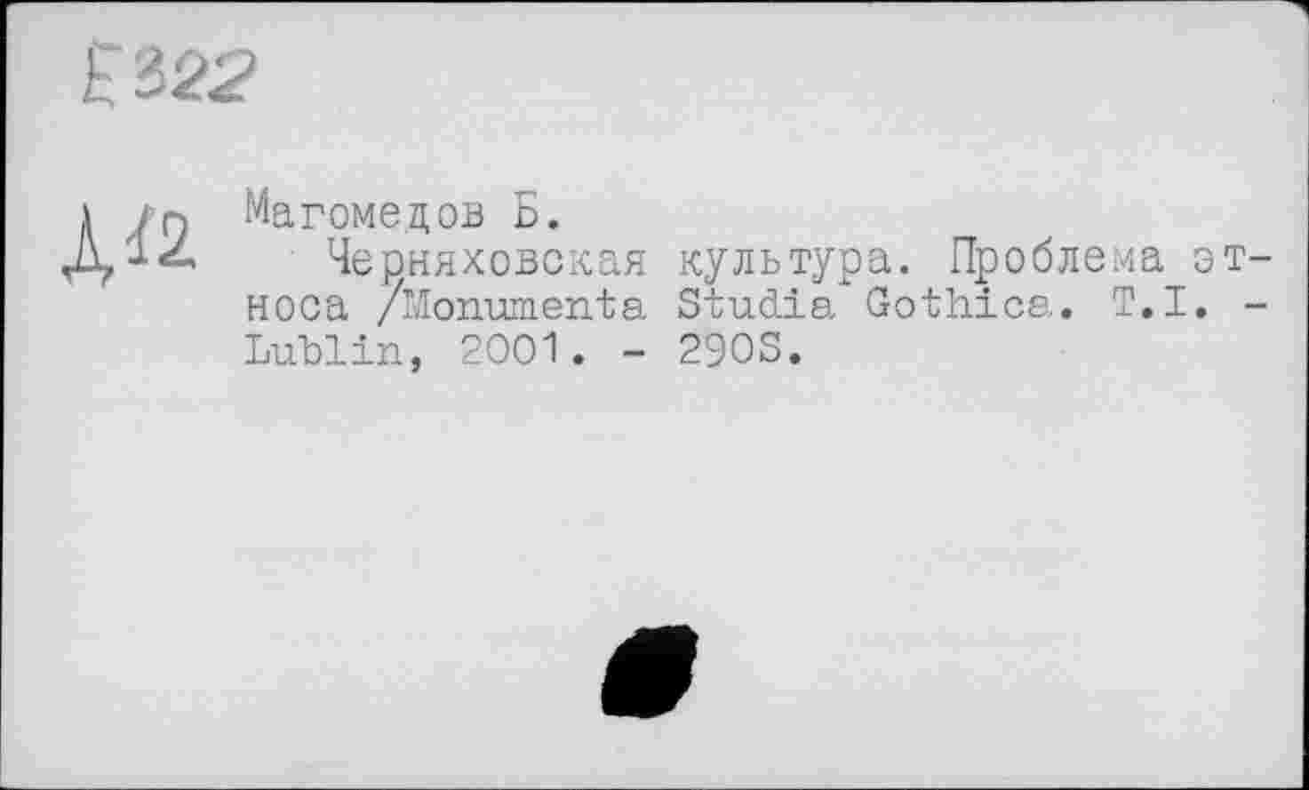 ﻿Магомедов Б.
Черняховская культура. Проблема этноса /Monuments Studia Gothics. Т.I. -Lublin, 2001. - 290S.